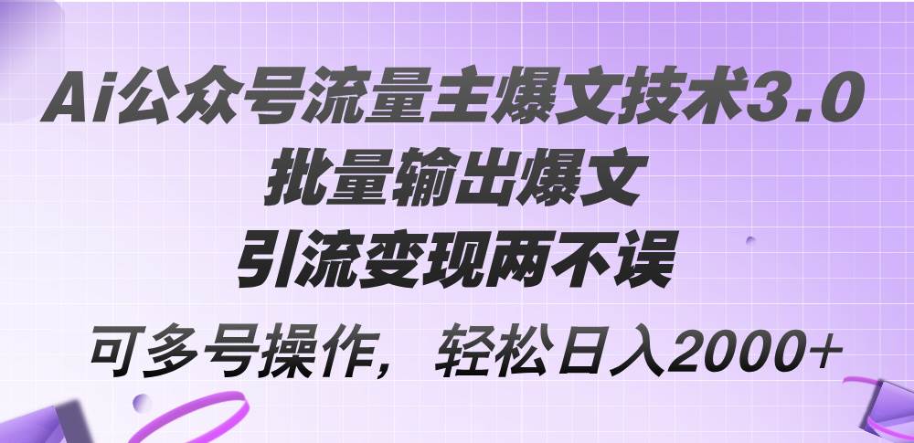 Ai公众号流量主爆文技术3.0，批量输出爆文，引流变现两不误，多号操作…-有量联盟