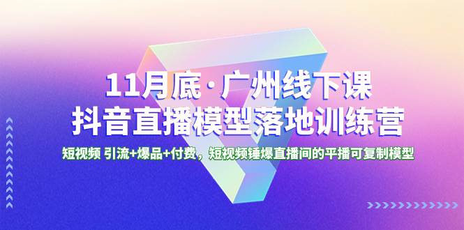 11月底·广州线下课抖音直播模型落地特训营，短视频 引流+爆品+付费，短视频锤爆直播间的平播可复制模型-有量联盟