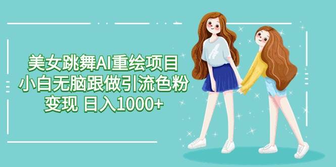 美女跳舞AI重绘项目 小白无脑跟做引流色粉变现 日入1000+-有量联盟