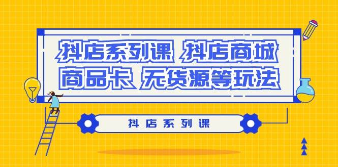 抖店系列课，抖店商城、商品卡、无货源等玩法-有量联盟