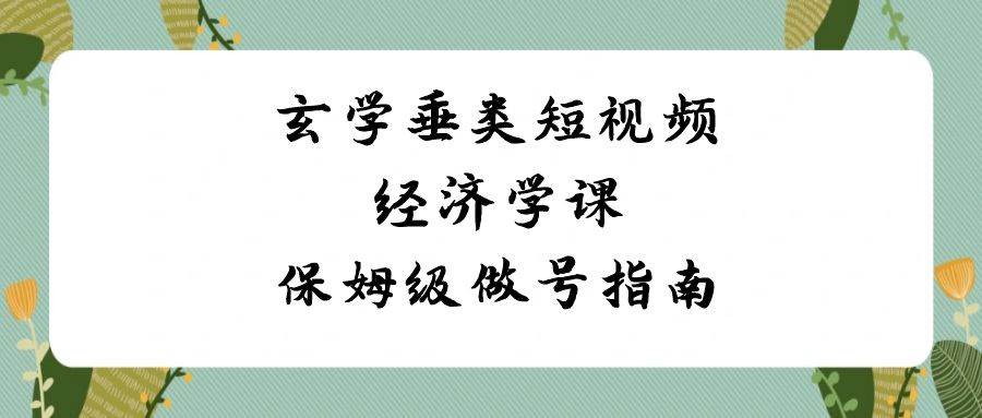 玄学 垂类短视频经济学课，保姆级做号指南（8节课）-有量联盟