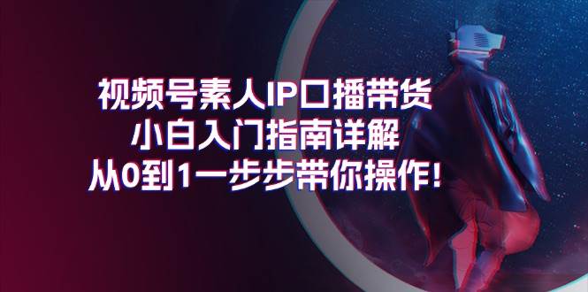 视频号素人IP口播带货小白入门指南详解，从0到1一步步带你操作!-有量联盟