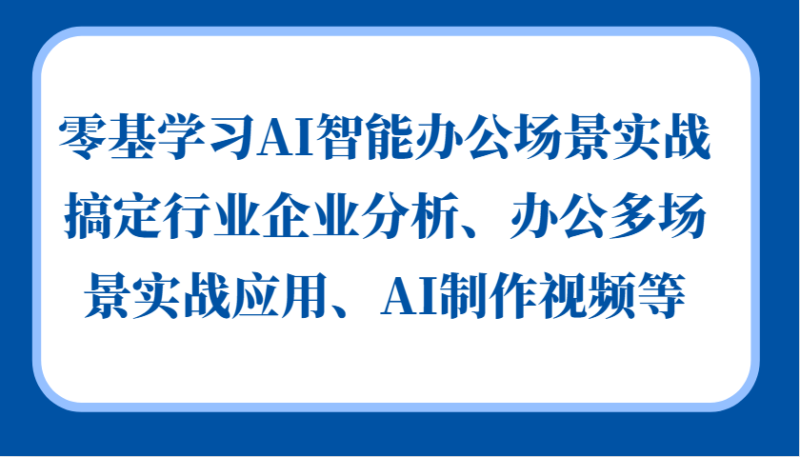零基学习AI智能办公场景实战,搞定行业企业分析、办公多场景实战应用、AI制作视频等-有量联盟