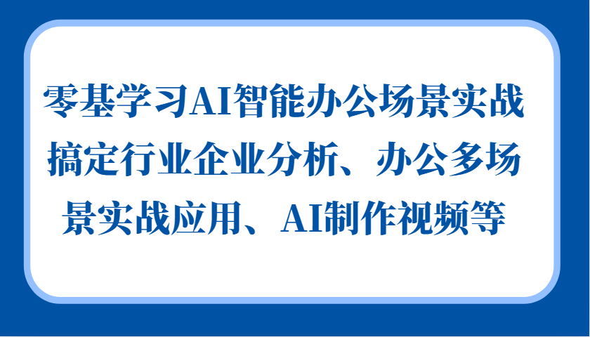 零基学习AI智能办公场景实战，搞定行业企业分析、办公多场景实战应用、AI制作视频等-有量联盟