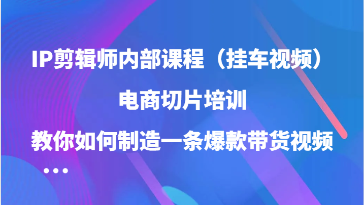 IP剪辑师内部课程（挂车视频），电商切片培训，教你如何制造一条爆款带货视频（更新）-有量联盟