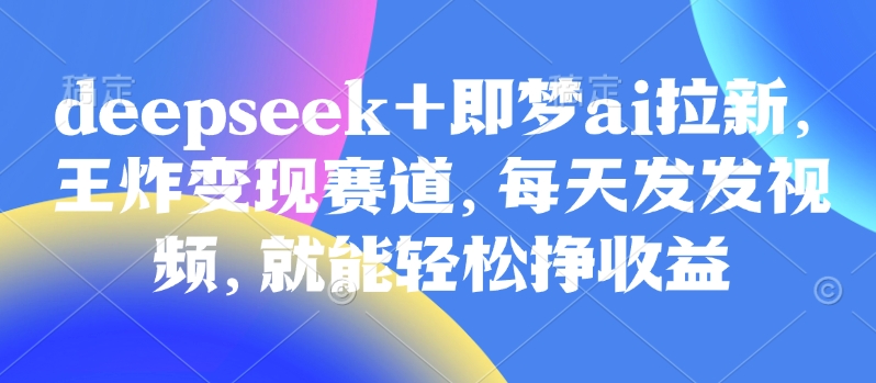 原客单价998的deepseek+即梦ai拉新，王炸变现赛道，每天发发视频，就能轻松挣收益-有量联盟