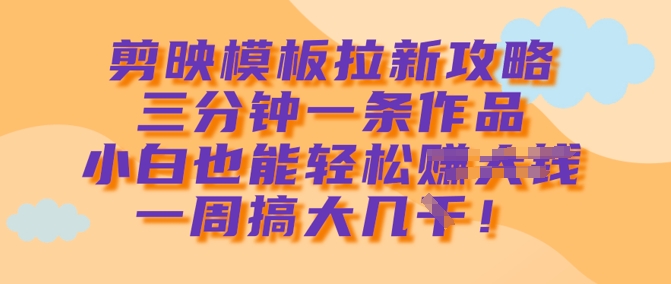 剪映模板拉新攻略，三分钟一条作品，小白也能轻松一周搞大几k-有量联盟