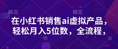 小红书销售ai虚拟产品，轻松月入5位数，全流程，超细节变现过程，完全无卡点-有量联盟