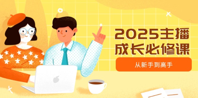 2025主播成长必修课，主播从新手到高手，涵盖趋势、定位、能力构建等-有量联盟