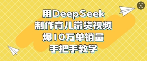 用DeepSeek制作育儿带货视频，爆10W单销量，手把手教学-有量联盟