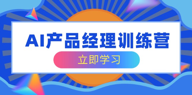 AI产品经理训练营，全面掌握核心知识体系，轻松应对求职转行挑战-有量联盟