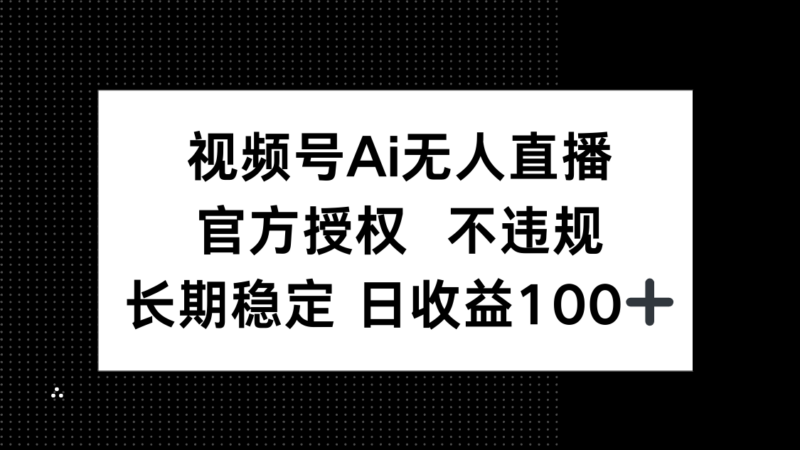视频号AI无人直播，官方授权 不违规，单日平均收益100+-有量联盟