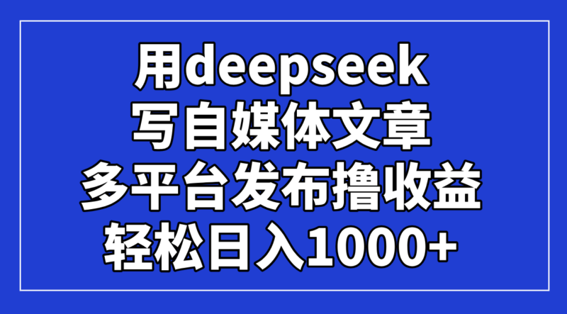 用deepseek写自媒体文章，多平台发布撸收益，轻松日入1000+！-有量联盟