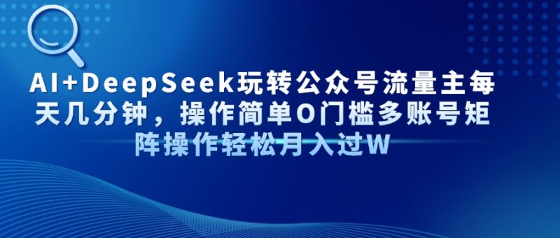 AI+DeepSeek玩转公众号流量主每天几分钟,操作简单O门槛多账号矩阵操作…-有量联盟