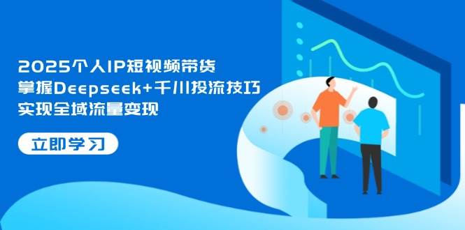 2025个人IP短视频带货，掌握Deepseek+千川投流技巧，实现全域流量变现-有量联盟