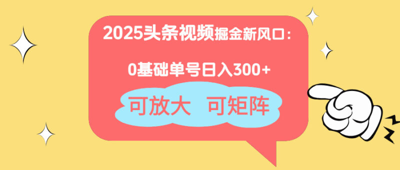 2025头条视频掘金新风口：0基础日入300+，可放大，可矩阵-有量联盟