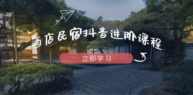 酒店民宿抖音进阶课程，掌握流量渠道与推流逻辑，打造爆款内容-有量联盟
