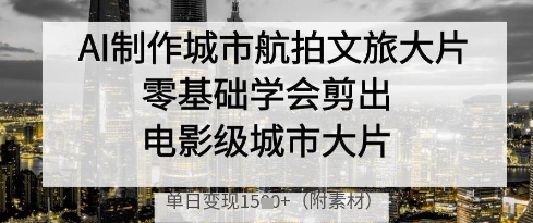 AI制作城市航拍文旅大片，零基础学会剪出电影级城市大片，单日变现多张-有量联盟