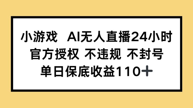 小游戏AI无人直播,官方授权 不违规 不封号,单日保底收益110+-有量联盟