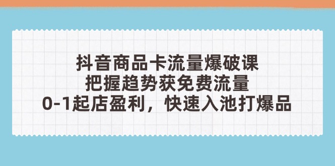 抖音商品卡流量爆破课：把握趋势获免费流量，0-1起店盈利，快速入池打爆品-有量联盟